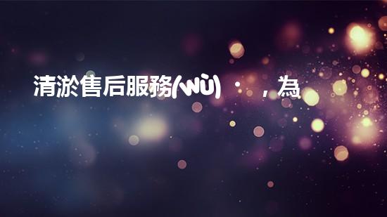 清淤售后服務(wù)，為你的管道保駕護航！